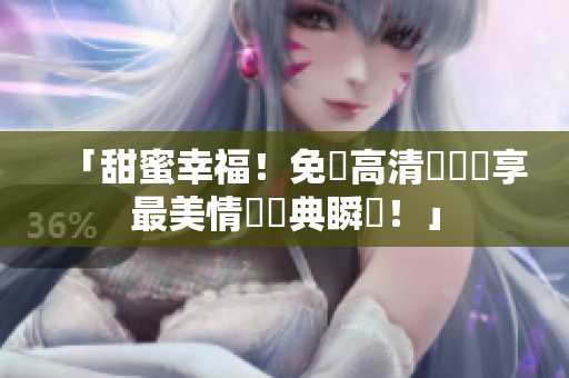 「甜蜜幸福！免費高清視頻盡享最美情侶經典瞬間！」
