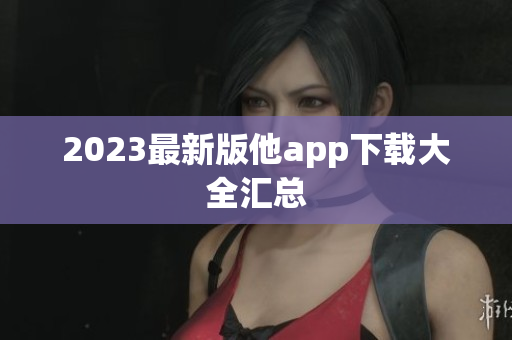 2023最新版他app下载大全汇总