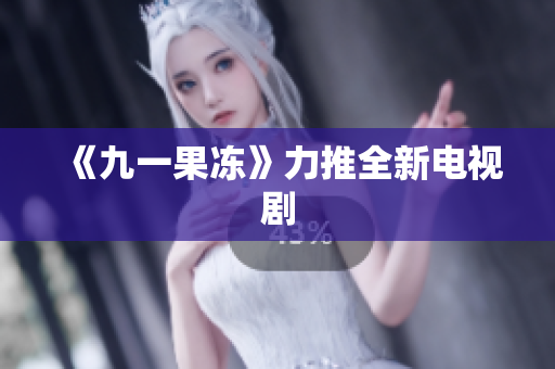 《九一果冻》力推全新电视剧