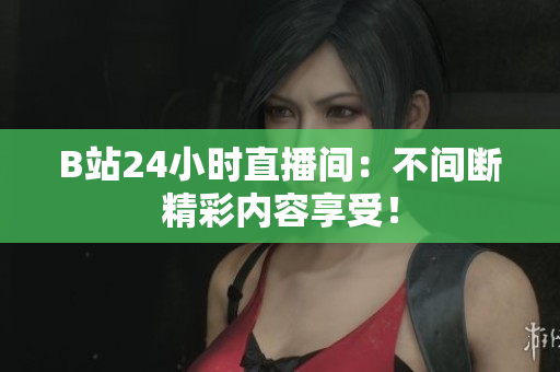 B站24小时直播间：不间断精彩内容享受！
