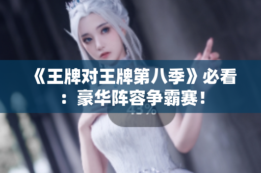 《王牌对王牌第八季》必看：豪华阵容争霸赛！