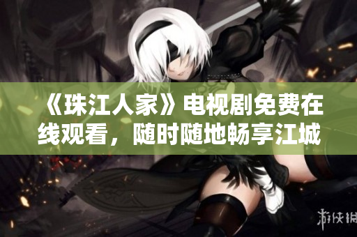 《珠江人家》电视剧免费在线观看，随时随地畅享江城温情