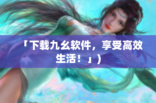 「下载九幺软件，享受高效生活！」)