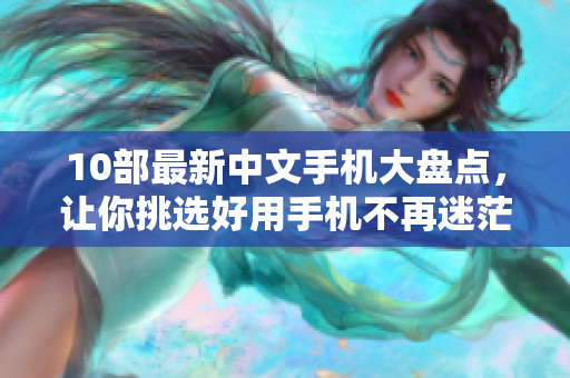 10部最新中文手机大盘点，让你挑选好用手机不再迷茫！