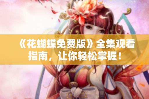 《花蝴蝶免费版》全集观看指南，让你轻松掌握！
