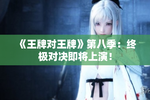 《王牌对王牌》第八季：终极对决即将上演！