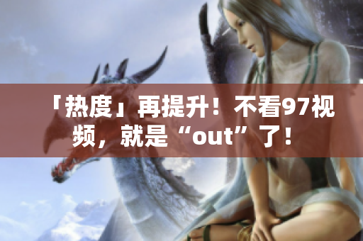 「热度」再提升！不看97视频，就是“out”了！