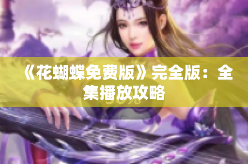 《花蝴蝶免费版》完全版：全集播放攻略