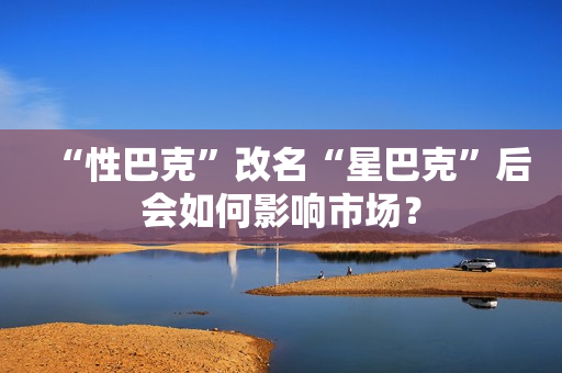 “性巴克”改名“星巴克”后会如何影响市场？