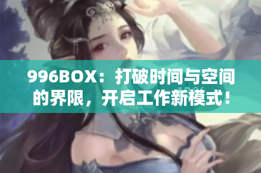 996BOX：打破时间与空间的界限，开启工作新模式！