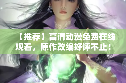 【推荐】高清动漫免费在线观看，原作改编好评不止！