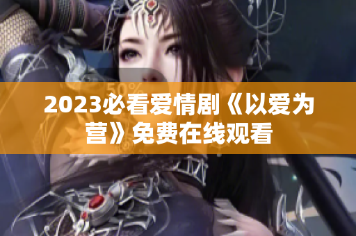 2023必看爱情剧《以爱为营》免费在线观看