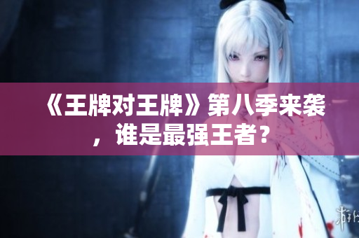 《王牌对王牌》第八季来袭，谁是最强王者？