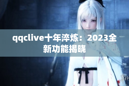 qqclive十年淬炼：2023全新功能揭晓
