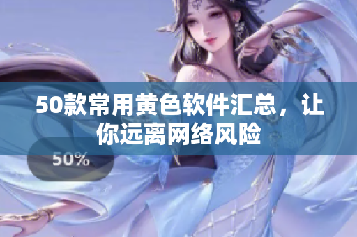 50款常用黄色软件汇总，让你远离网络风险