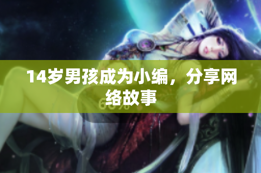 14岁男孩成为小编，分享网络故事