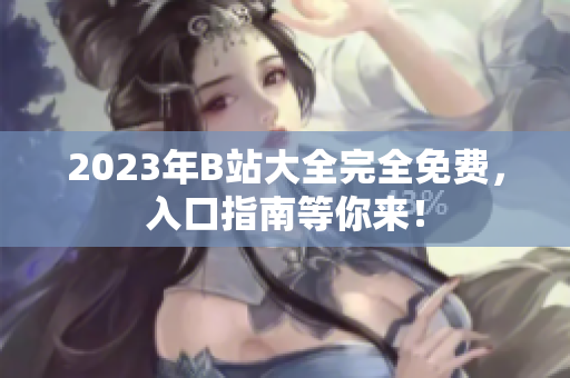 2023年B站大全完全免费，入口指南等你来！