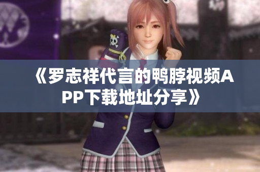 《罗志祥代言的鸭脖视频APP下载地址分享》
