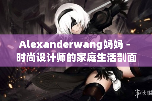 Alexanderwang妈妈 - 时尚设计师的家庭生活剖面