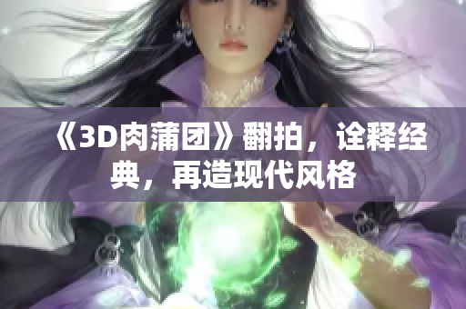 《3D肉蒲团》翻拍，诠释经典，再造现代风格