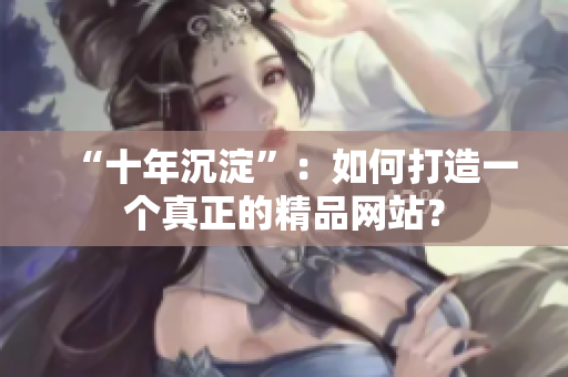 “十年沉淀”：如何打造一个真正的精品网站？