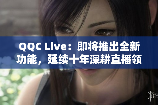 QQC Live：即将推出全新功能，延续十年深耕直播领域