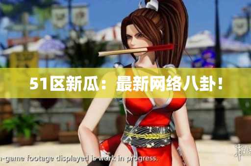 51区新瓜：最新网络八卦！