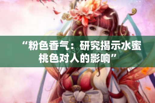 “粉色香气：研究揭示水蜜桃色对人的影响”
