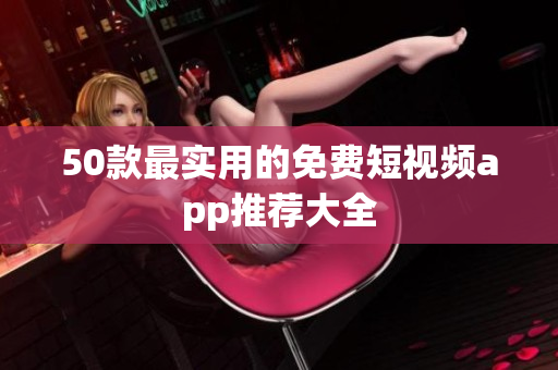 50款最实用的免费短视频app推荐大全