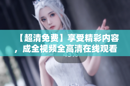 【超清免费】享受精彩内容，成全视频全高清在线观看