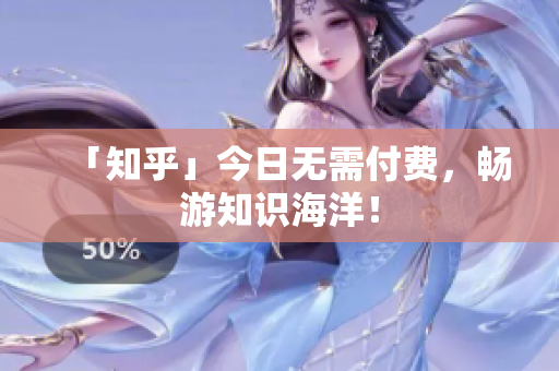 「知乎」今日无需付费，畅游知识海洋！