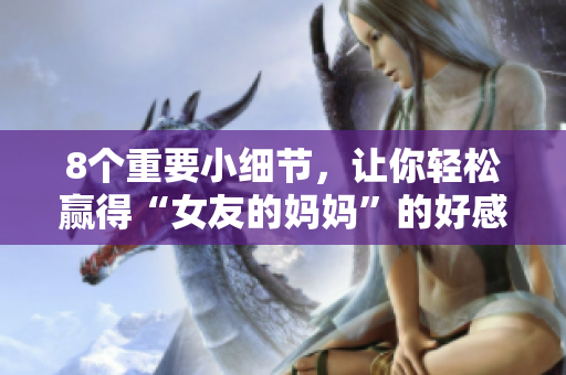 8个重要小细节，让你轻松赢得“女友的妈妈”的好感
