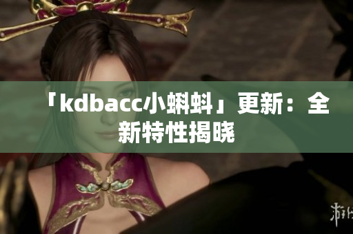 「kdbacc小蝌蚪」更新：全新特性揭晓