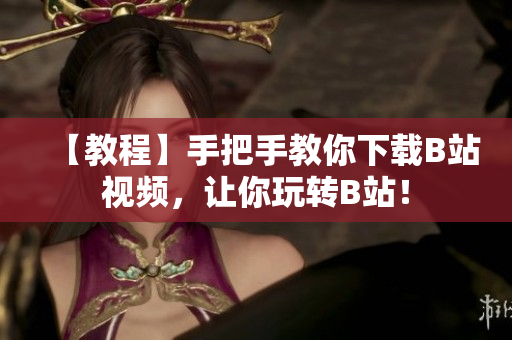 【教程】手把手教你下载B站视频，让你玩转B站！