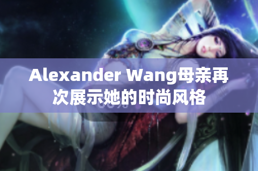 Alexander Wang母亲再次展示她的时尚风格