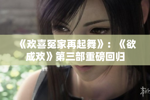 《欢喜冤家再起舞》：《欲成欢》第三部重磅回归
