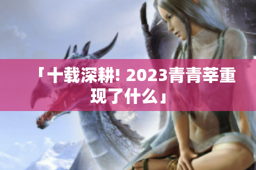 「十载深耕! 2023青青莘重现了什么」