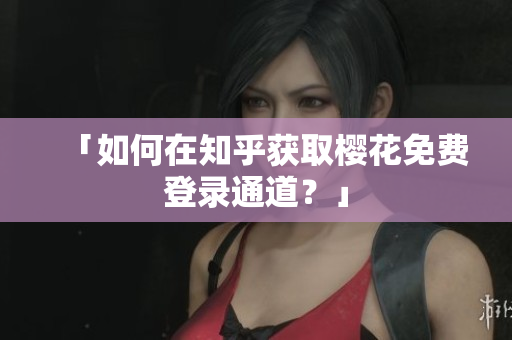 「如何在知乎获取樱花免费登录通道？」