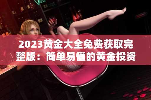 2023黄金大全免费获取完整版：简单易懂的黄金投资指南