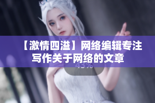 【激情四溢】网络编辑专注写作关于网络的文章