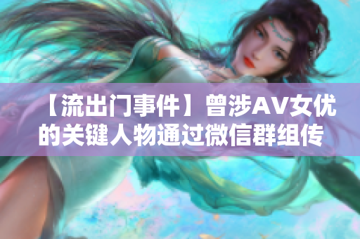 【流出门事件】曾涉AV女优的关键人物通过微信群组传播“羞羞视频”？