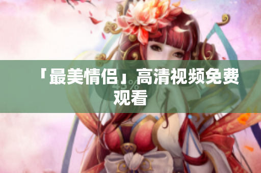 「最美情侣」高清视频免费观看
