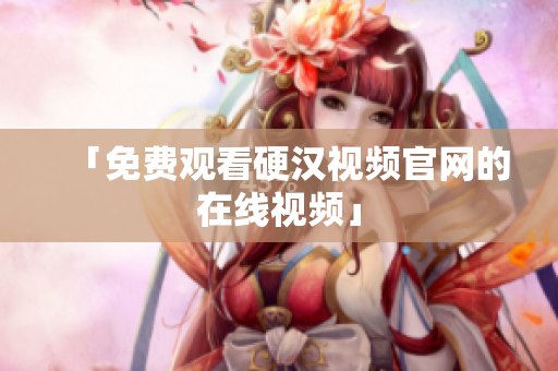 「免费观看硬汉视频官网的在线视频」