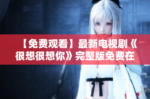【免费观看】最新电视剧《很想很想你》完整版免费在线观看