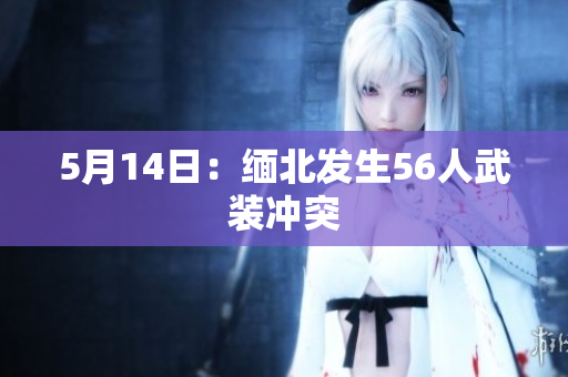 5月14日：缅北发生56人武装冲突