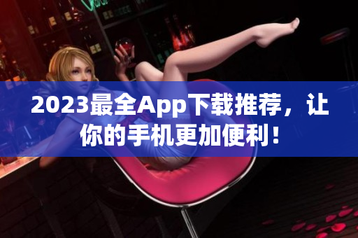 2023最全App下载推荐，让你的手机更加便利！
