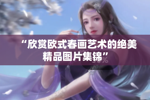 “欣赏欧式春画艺术的绝美精品图片集锦”