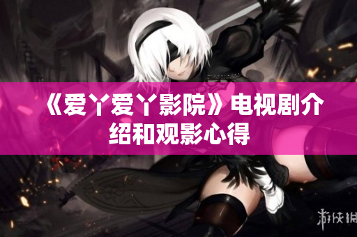 《爱丫爱丫影院》电视剧介绍和观影心得