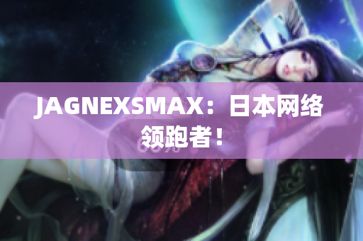 JAGNEXSMAX：日本网络领跑者！
