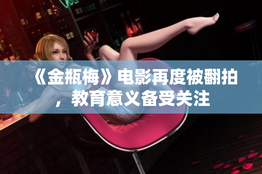 《金瓶梅》电影再度被翻拍，教育意义备受关注